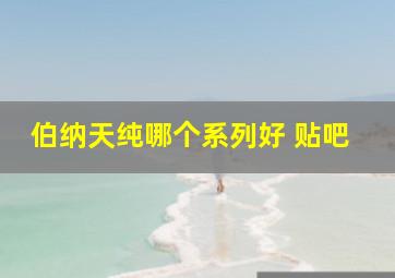 伯纳天纯哪个系列好 贴吧